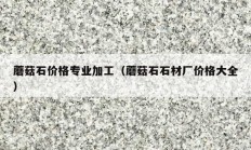蘑菇石價(jià)格專業(yè)加工（蘑菇石石材廠價(jià)格大全）