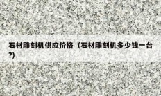 石材雕刻機供應價格（石材雕刻機多少錢一臺?）