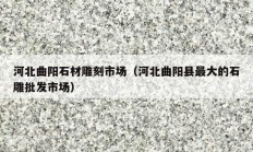 河北曲陽(yáng)石材雕刻市場(chǎng)（河北曲陽(yáng)縣最大的石雕批發(fā)市場(chǎng)）