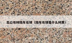 出口石材擋車石球（擋車石球是什么材質）