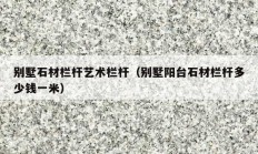 別墅石材欄桿藝術欄桿（別墅陽臺石材欄桿多少錢一米）