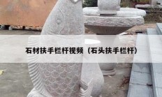 石材扶手欄桿視頻（石頭扶手欄桿）