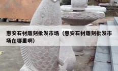 惠安石材雕刻批發(fā)市場（惠安石材雕刻批發(fā)市場在哪里?。?></a>
					</div>
					<div   id=