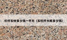 欄桿石材多少錢(qián)一平方（石欄桿大概多少錢(qián)）