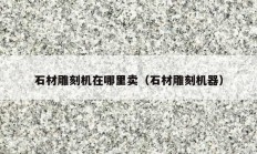 石材雕刻機(jī)在哪里賣（石材雕刻機(jī)器）