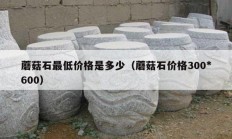 蘑菇石最低價(jià)格是多少（蘑菇石價(jià)格300*600）