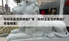 石材五蓮花的供應廠家（石材五蓮花的供應廠家是哪里）