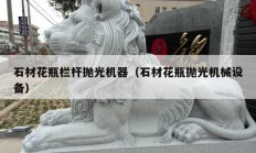 石材花瓶欄桿拋光機器（石材花瓶拋光機械設備）