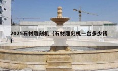 2025石材雕刻機(jī)（石材雕刻機(jī)一臺(tái)多少錢(qián)）