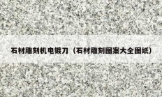 石材雕刻機(jī)電鍍刀（石材雕刻圖案大全圖紙）